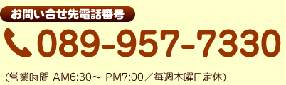 お問い合わせ先電話番号
089-957-7330
(営業時間 AM6:30～ PM7:00／定休日無し)