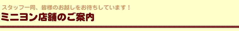 スタッフ一同、皆様のお越しをお待ちしています！ミニヨン店舗のご案内