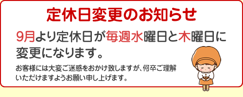 定休日変更のお知らせ 9月より定休日が毎週水曜日と木曜日に変更になります。